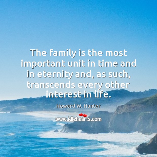 The family is the most important unit in time and in eternity Howard W. Hunter Picture Quote