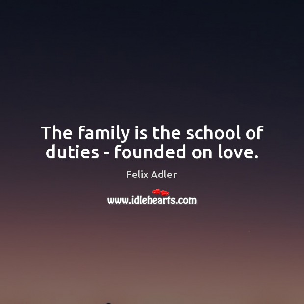 The family is the school of duties – founded on love. Felix Adler Picture Quote