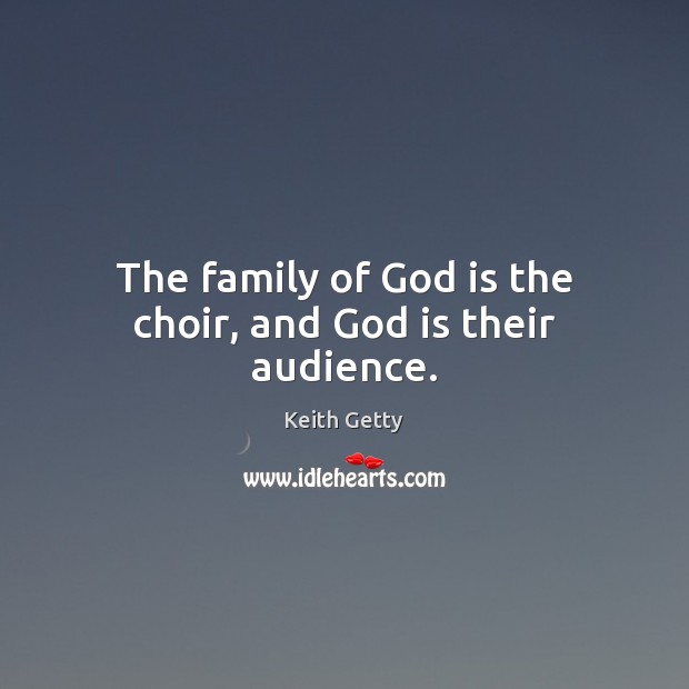 The family of God is the choir, and God is their audience. Keith Getty Picture Quote