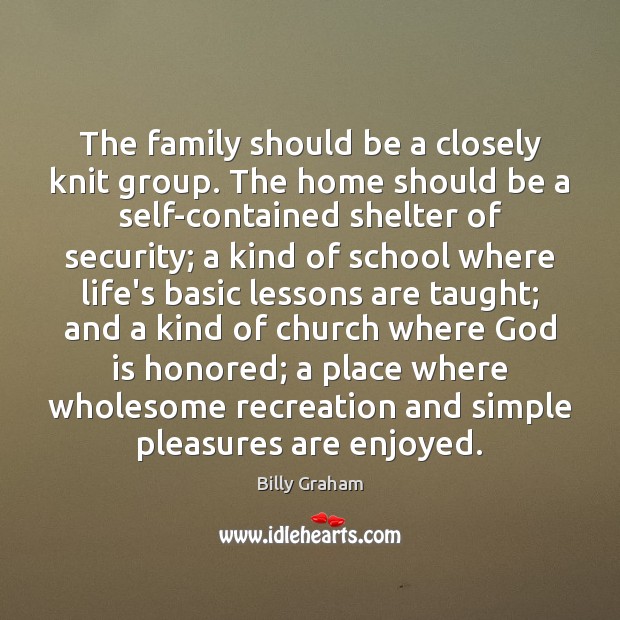 The family should be a closely knit group. The home should be Billy Graham Picture Quote