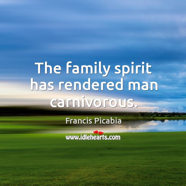 The family spirit has rendered man carnivorous. Francis Picabia Picture Quote