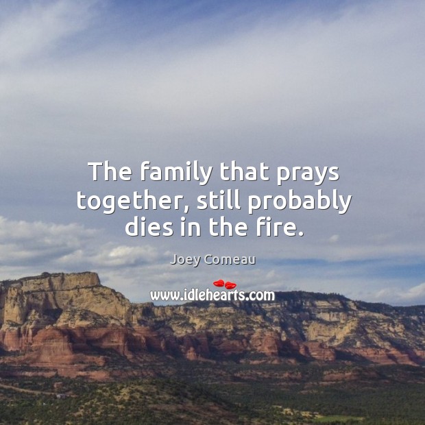 The family that prays together, still probably dies in the fire. Joey Comeau Picture Quote