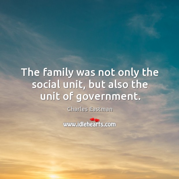 The family was not only the social unit, but also the unit of government. Charles Eastman Picture Quote