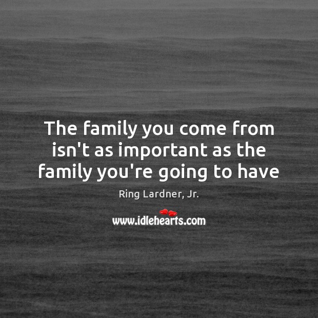 The family you come from isn’t as important as the family you’re going to have Ring Lardner, Jr. Picture Quote