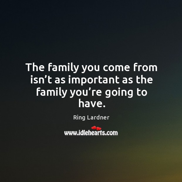 The family you come from isn’t as important as the family you’re going to have. Ring Lardner Picture Quote
