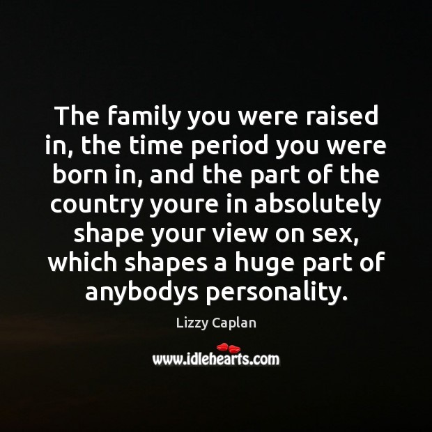 The family you were raised in, the time period you were born Lizzy Caplan Picture Quote