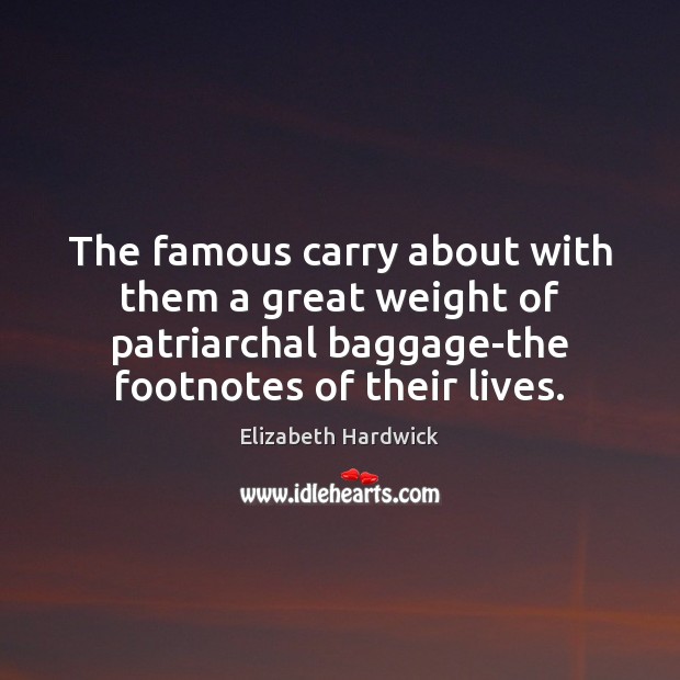 The famous carry about with them a great weight of patriarchal baggage-the Elizabeth Hardwick Picture Quote