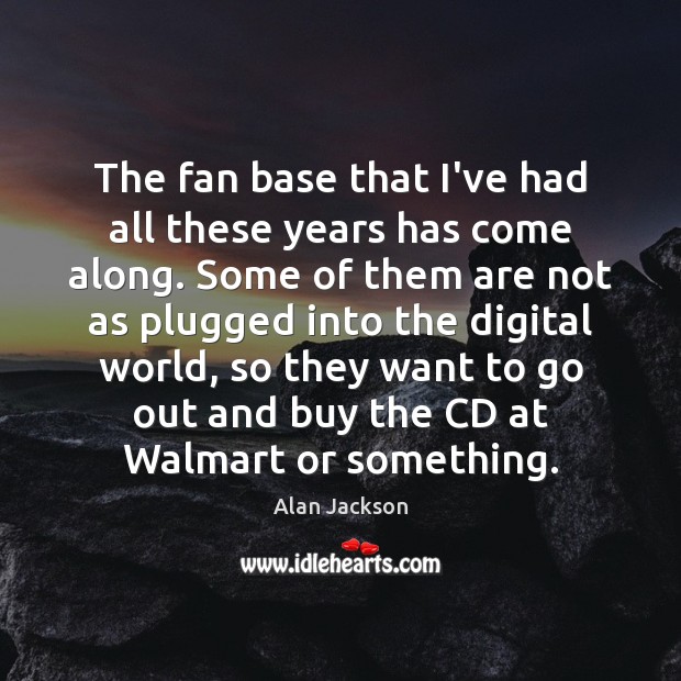 The fan base that I’ve had all these years has come along. Alan Jackson Picture Quote
