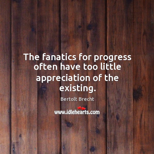 The fanatics for progress often have too little appreciation of the existing. Bertolt Brecht Picture Quote
