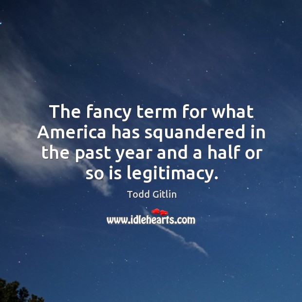 The fancy term for what america has squandered in the past year and a half or so is legitimacy. Todd Gitlin Picture Quote