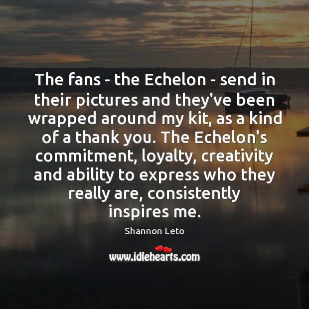 The fans – the Echelon – send in their pictures and they’ve Shannon Leto Picture Quote