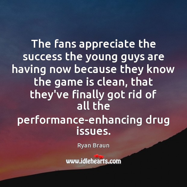 The fans appreciate the success the young guys are having now because Ryan Braun Picture Quote