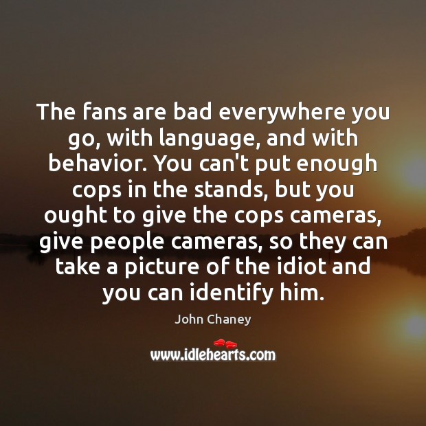 The fans are bad everywhere you go, with language, and with behavior. John Chaney Picture Quote