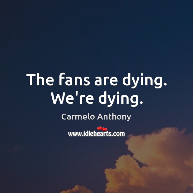 The fans are dying. We’re dying. Carmelo Anthony Picture Quote