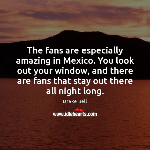 The fans are especially amazing in Mexico. You look out your window, Drake Bell Picture Quote