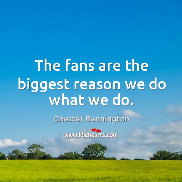 The fans are the biggest reason we do what we do. Chester Bennington Picture Quote