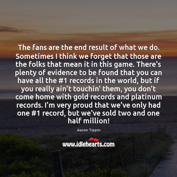 The fans are the end result of what we do. Sometimes I Aaron Tippin Picture Quote