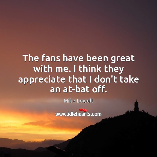 The fans have been great with me. I think they appreciate that I don’t take an at-bat off. Mike Lowell Picture Quote