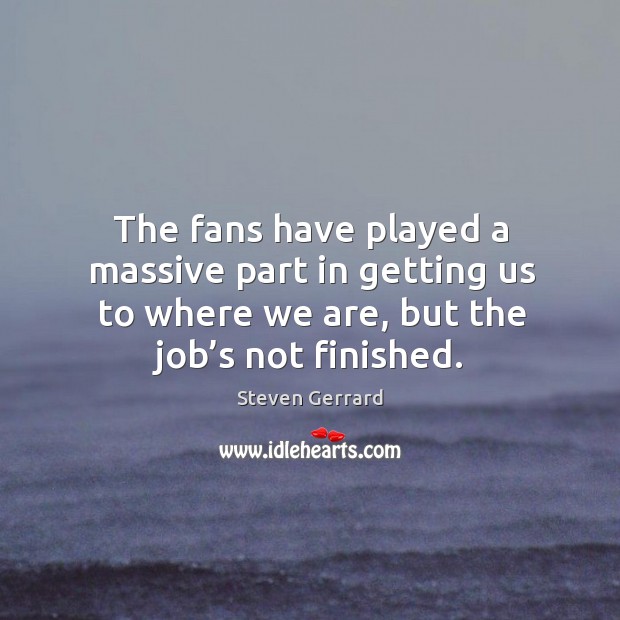 The fans have played a massive part in getting us to where we are, but the job’s not finished. Steven Gerrard Picture Quote