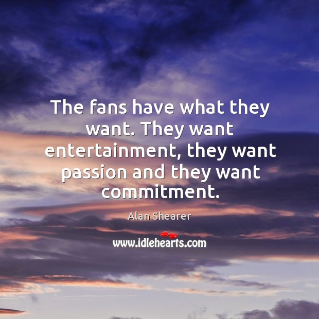 The fans have what they want. They want entertainment, they want passion and they want commitment. Alan Shearer Picture Quote