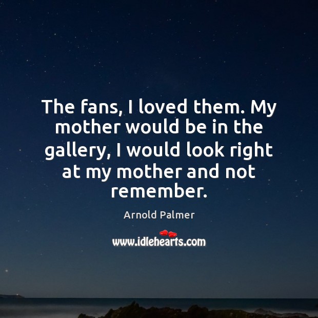 The fans, I loved them. My mother would be in the gallery, Arnold Palmer Picture Quote