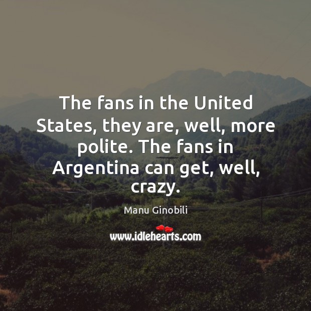 The fans in the United States, they are, well, more polite. The Image