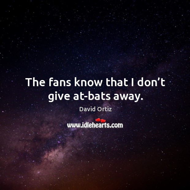 The fans know that I don’t give at-bats away. David Ortiz Picture Quote