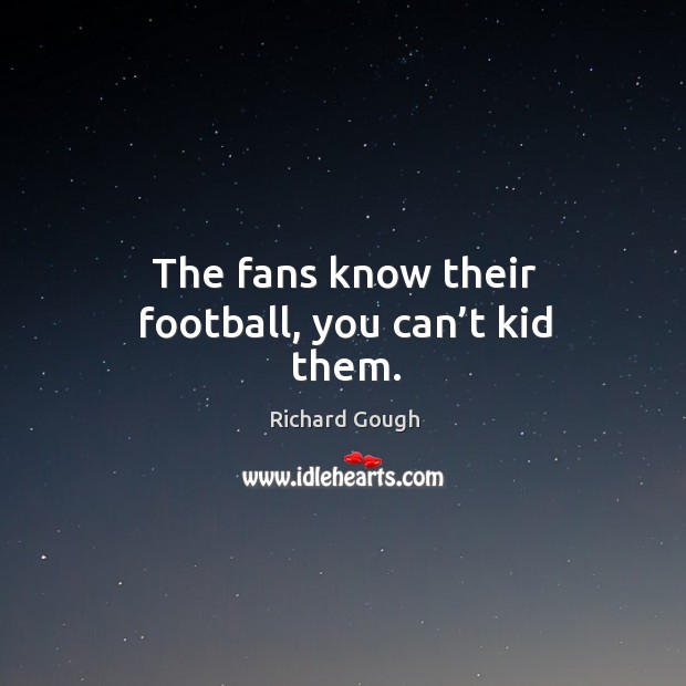 The fans know their football, you can’t kid them. Richard Gough Picture Quote