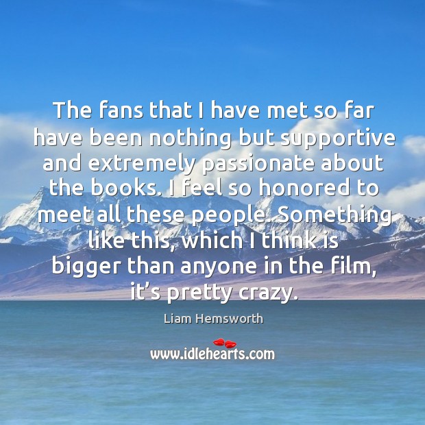 The fans that I have met so far have been nothing but supportive and extremely passionate about the books. Liam Hemsworth Picture Quote