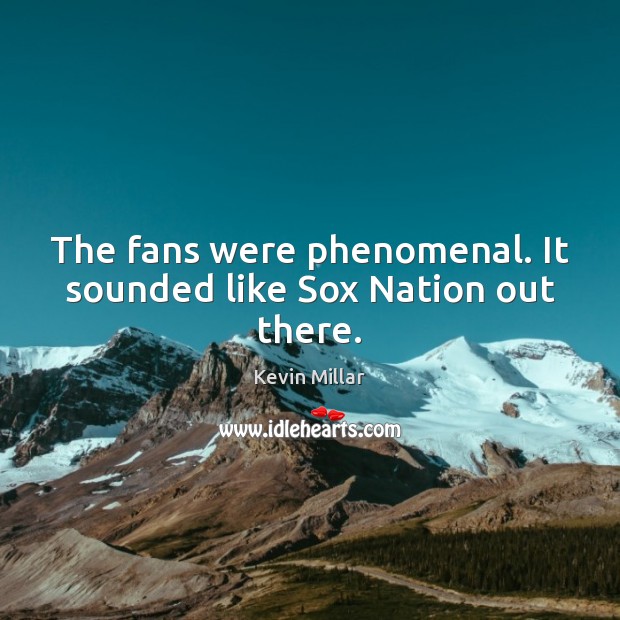 The fans were phenomenal. It sounded like Sox Nation out there. Kevin Millar Picture Quote