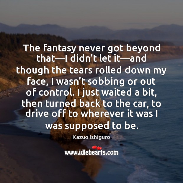 The fantasy never got beyond that—I didn’t let it—and Kazuo Ishiguro Picture Quote