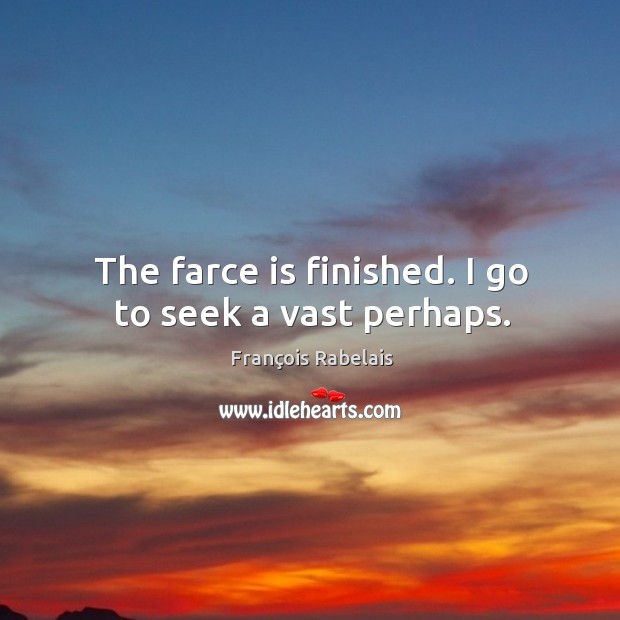 The farce is finished. I go to seek a vast perhaps. François Rabelais Picture Quote