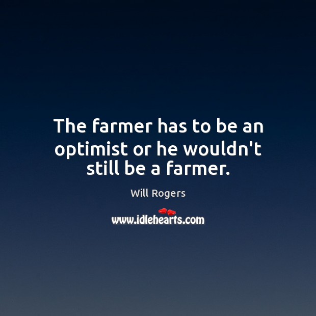 The farmer has to be an optimist or he wouldn’t still be a farmer. Will Rogers Picture Quote