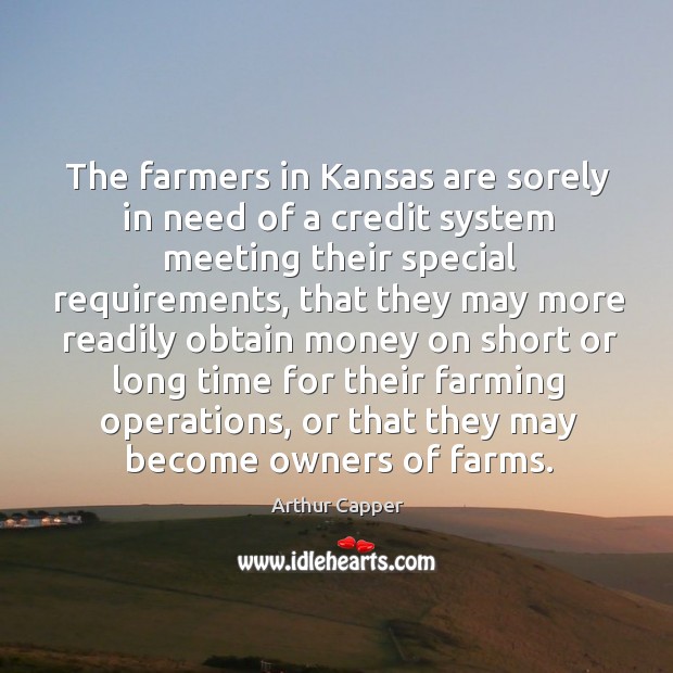 The farmers in kansas are sorely in need of a credit system meeting their special requirements Arthur Capper Picture Quote