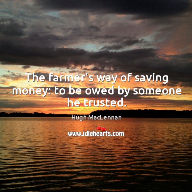 The farmer’s way of saving money: to be owed by someone he trusted. Hugh MacLennan Picture Quote