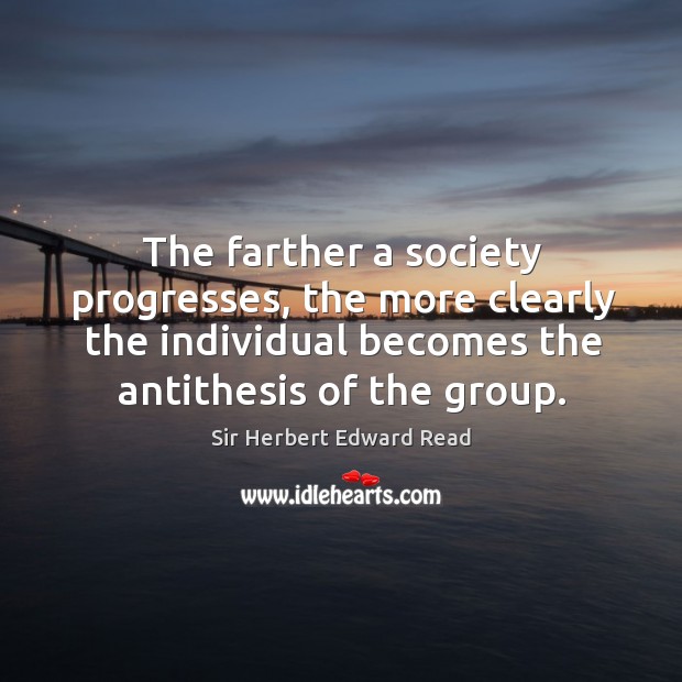 The farther a society progresses, the more clearly the individual becomes the antithesis of the group. Sir Herbert Edward Read Picture Quote