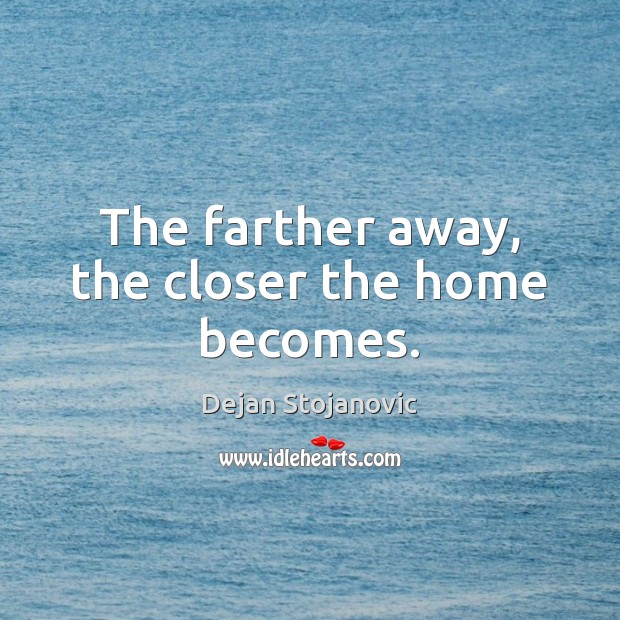 The farther away, the closer the home becomes. Dejan Stojanovic Picture Quote