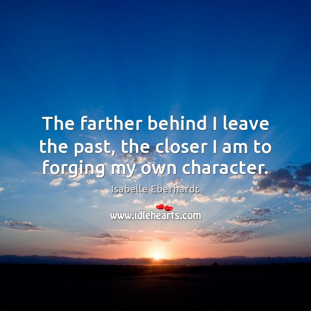 The farther behind I leave the past, the closer I am to forging my own character. Image