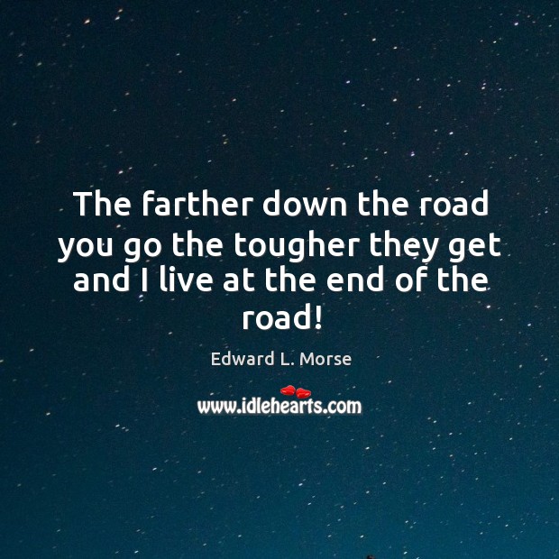The farther down the road you go the tougher they get and I live at the end of the road! Edward L. Morse Picture Quote