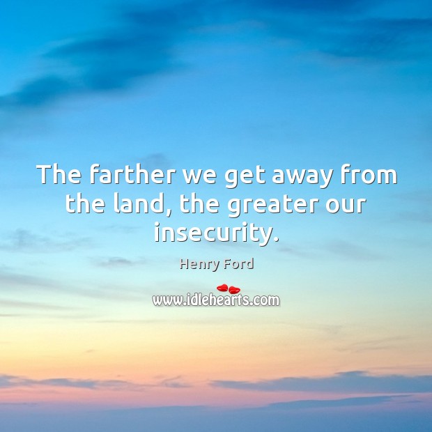 The farther we get away from the land, the greater our insecurity. Henry Ford Picture Quote