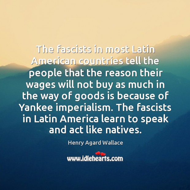 The fascists in latin america learn to speak and act like natives. Henry Agard Wallace Picture Quote