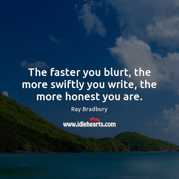 The faster you blurt, the more swiftly you write, the more honest you are. Ray Bradbury Picture Quote