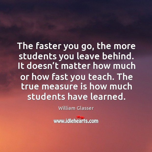 The faster you go, the more students you leave behind. It doesn’t matter how much or William Glasser Picture Quote