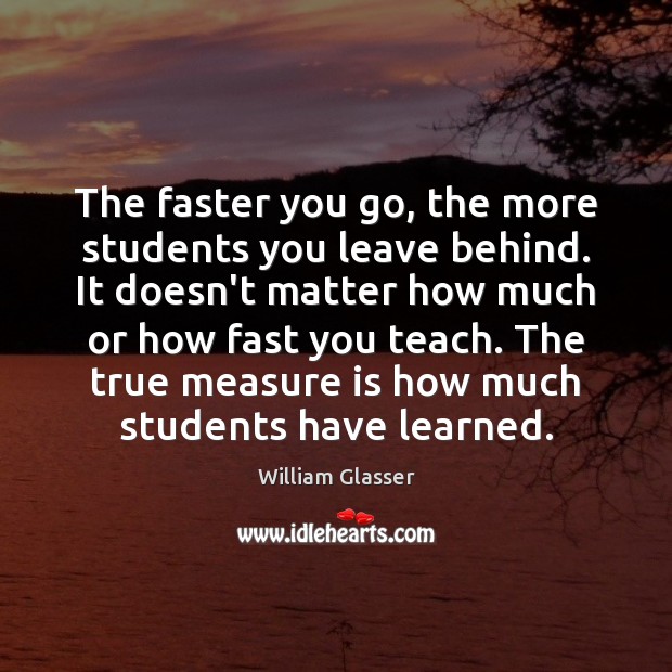 The faster you go, the more students you leave behind. It doesn’t William Glasser Picture Quote