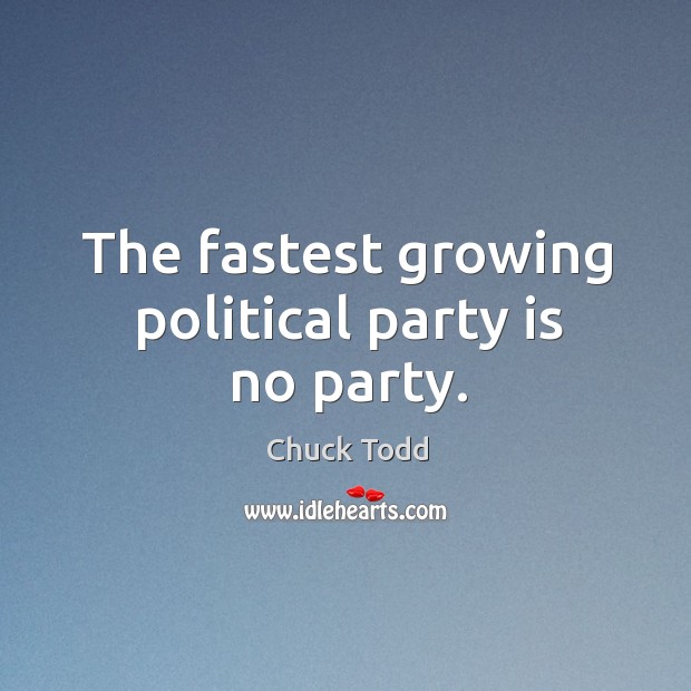 The fastest growing political party is no party. Chuck Todd Picture Quote