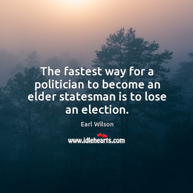 The fastest way for a politician to become an elder statesman is to lose an election. Earl Wilson Picture Quote