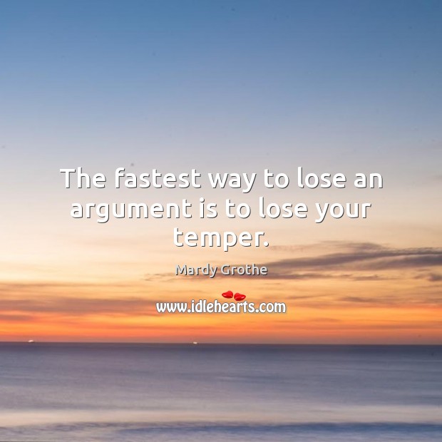 The fastest way to lose an argument is to lose your temper. Mardy Grothe Picture Quote