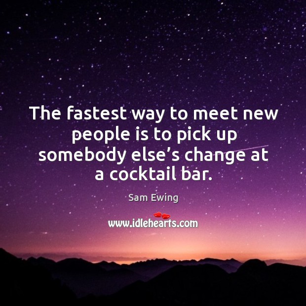 The fastest way to meet new people is to pick up somebody else’s change at a cocktail bar. Sam Ewing Picture Quote
