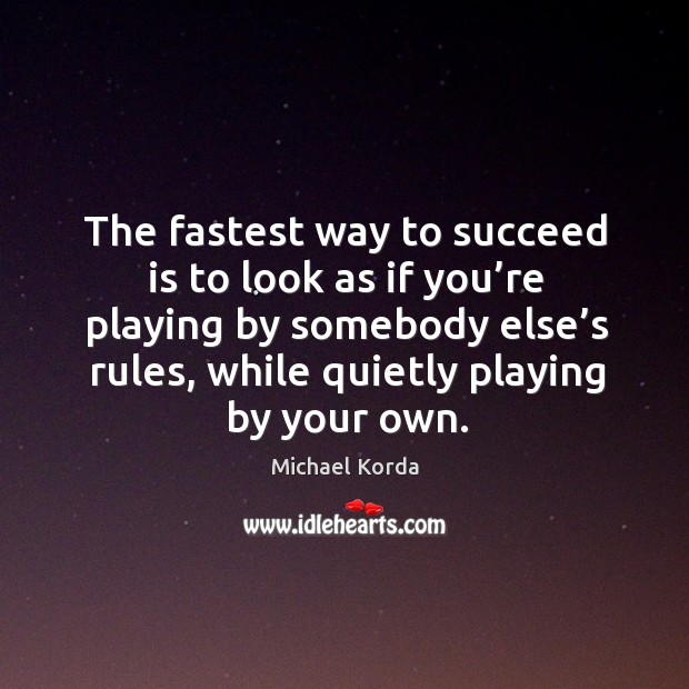 The fastest way to succeed is to look as if you’re playing by somebody else’s rules, while quietly playing by your own. Michael Korda Picture Quote