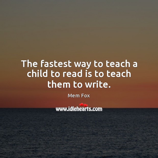 The fastest way to teach a child to read is to teach them to write. Mem Fox Picture Quote